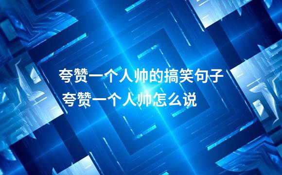 夸赞一个人帅的搞笑句子 夸赞一个人帅怎么说